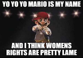 YO YO YO MARIO IS MY NAME AND I THINK WOMENS RIGHTS ARE PRETTY LAME