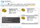 HS Updates @StylesHUpdates FINE LIN #FineLine Sugar have been certified Gold by RIAA (album), Lights Up, and Watermelon HARRY STYLES Title: LIGHTS UP Certification Date: January 14, HARRY STYLES Title: FINE LINE Certification Date: January RIAA GOLD RIAA GOLD 2020 Label: COLUMBIA 2020 Format: SINGLE Label: COLUMBIA Format: ALBUM MORE DETAILS SHARE A MORE DI SHARE A HARRY STYLES RIAA GOLD Title: WATERMELON SUGAR Release Date. December 13, 2019 Certification Date: January 16, Type: Standard Certified Units: 0.5 Million 2020 Label: COLUMBIA Format: SINGLE Genre: POP Previous Certification: Gold | January 14, 2020 SHARE A MORE DETAILS Harry Styles. 1:37 AM · Jan 24, 2020 · Twitter for Android