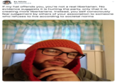 Ex Nihilo @ExNihilo24 If my hat offends you, you're not a real libertarian. No evidence suggests it is hurting the party, only that it is creating more libertarians. Instead, you self consciously fear judgement by others of your association to someone who refuses to live according to societal norms