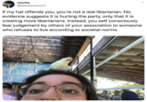 rancho @deleteuraccont If my hat offends you, you're not a real libertarian. No evidence suggests it is hurting the party, only that it is creating more libertarians. Instead, you self consciously fear judgement by others of your association to someone who refuses to live according to societal norms. CAITIM
