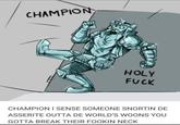 CHAMPION HOLY F--- CHAMPION I SENSE SOMEONE SNORTIN DE ASSERITE OUTTA DE WORLD'S WOONS YOU GOTTA BREAK THEIR FOOKIN NECK