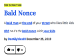 TOP DEFINITION Bald Nonce A bald man at the end of your street who likes little kids Ohh no it's the bald nonce. Hide your kids. by DanGlybles69 December 25, 2019 It 21
