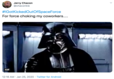For force choking my coworkers.... Jerry Chacon @chaconkie #IGotKickedOutOfSpaceForce For force choking my coworkers... GIF 12:16 AM · Jan 25, 2020 · Twitter for Android