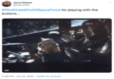 #IGotKickedOutOfSpaceForce for playing with the buttons... Jerry Chacon @chaconkie #IGotKickedOutOfSpaceForce for playing with the buttons... GIF 11:59 PM · Jan 24, 2020 · Twitter for Android
