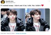 hyunjin pics @hyunjinphotos If i eated soap. I dont eat it bc i did. No i didnt 3:03 AM · Feb 27, 2018 · Twitter for iPhone >