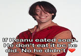 Of Keanu eated soap. He don't eat it bc he did. No he didn't