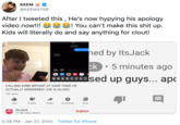 KEEM @KEEMSTAR After I tweeted this , He's now hypying his apology video now!!! e ee! You can't make this s--- up. Kids will literally do and say anything for clout! Rabe IMessage Today 03:12 Hello is this K hed by ItsJack ck • 5 minutes ago iMessage Ised up guys... apc Q WERTYUI CALLING KOBE BRYANT AT 3AM! *OMG HE ACTUALLY ANSWERED* (HE IS ALIVE!) 10K views Download Like Dislike Share Save ItsJack SUBSCF cTRAL 17.5K subscribers 5:28 PM · Jan 27, 2020 · Twitter for iPhone II