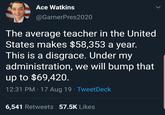 Ace Watkins @GamerPres2020 The average teacher in the United States makes $58,353 a year. This is a disgrace. Under my administration, we will bump that up to $69,420. 12:31 PM · 17 Aug 19 · TweetDeck 6,541 Retweets 57.5K Likes