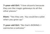 7-year-old Girl: "I love airports because they are like magic gateways to all the other places." Mom: "Yes they are. You could be a pilot when you grow up." 7-year-old Girl: "No that's BORING. I wanna be a suitcase." Coverheardnewyork