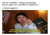 all of reddit: "stop sticking your pps in random objects." r/teenagers: you haven't seen s---. i'm the Elon Musk of bad ideas. STOP 7:35
