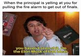 When the principal is yelling at you for pulling the fire alarm to get out of finals. u/absoluteslime you haven't seen s---. iim the Elon Musk of bad ideas. STOP 7:35