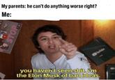 My parents: he can't do anything worse right? Me: ufabsolutestime you haven't seen s---. im the Elon Musk of bad ideas.