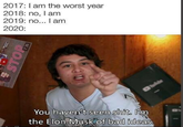 2017:I am the worst year 2018: no, I am 2019: no... I am 2020: You haven't seen s---. I'm the Elon Muskof bad ideas. STOP 7:35
