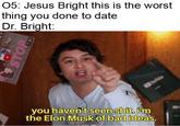 05: Jesus Bright this is the worst thing you done to date Dr. Bright: u/absoluteslime you haven't seen s---. iim the Elon Musk of bad ideas. STOP 7:35