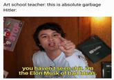 Art school teacher: this is absolute garbage Hitler: u/absoluteslime you haven't seen s---. iim the Elon Musk of bad ideas. STOP 7:35