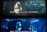 Kylo Ren Scratch My Balls Ahh You Scratched To Hard