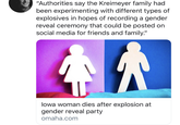 /r/justforsocialmedia iowa death "Authorities say the Kreimeyer family had been experimenting with different types of explosives in hopes of recording a gender reveal ceremony that could be posted on social media for friends and family." lowa woman dies after explosion at gender reveal party omaha.com