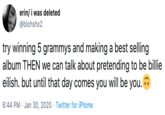 erin/ i was deleted @blohshx2 try winning 5 grammys and making a best selling album THEN we can talk about pretending to be billie eilish. but until that day comes you will be you. O 6:44 PM · Jan 30, 2020 · Twitter for iPhone