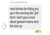 c--- and ball the tire man bitches be hitting you up in the morning like "gm". bitch i don't give a f--- about general motors shut the f--- up 3