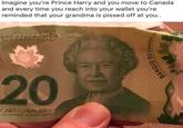 Imagine you're Prince Harry and you move to Canada and every time you reach into your wallet you're reminded that your grandma is p----- off at you.. Canada 20 30 20 BANQUE DU CANADA