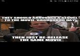 C0 71% A 3:47 PM THEY SHOULD ANNOUNCE A SEQUEL TO THE MOVIE 'GROUNDHOG DAY THEN JUST RE-RELEASE THE SAME MOVIE imgflip.com (*