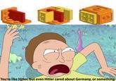 Rick and Morty you're like Hitler, but even Hitler cared about Germany or something lego pieces