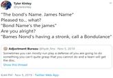 Tyler Kinley @tylerkinley "The bond's Name. James Name" Pleased to... what? "Bond Name's the james" Are you alright? "Bames Nond's having a stronk, call a Bondulance" Adjustment Bureau @hydr_fins · Nov 5, 2019 Sometimes you can mostly run play a defense of you are going to do something you can't quite grasp that you cannot do and a team will get the disc. Show this thread 8:44 PM · Nov 5, 2019 · Twitter Web App