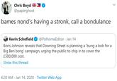 Chris Boyd ) @paperghost bames nond's having a stronk, call a bondulance Kevin Schofield O @PolhomeEditor · Jan 14 Boris Johnson reveals that Downing Street is planning a 'bung a bob for a Big Ben bong' campaign, urging the public to chip in to cover the £500,000 cost. Show this thread 4:20 AM · Jan 14, 2020 · Twitter Web App