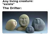 Any living creature: *exists* The Drifter: