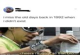 i miss the old days back in 1992 when i didn't exist cheers i'll drink to that bro made with mematic