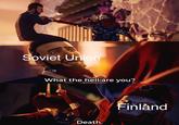 Soviet Union What the hell are you? Finlànd Death.