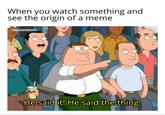 When you watch something and see the origin of a meme u/LonesomePancake He said it! He said the thing!