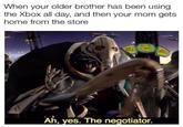 When your older brother has been using the Xbox all day, and then your mom gets home from the store Ah, yes. The negotiator.
