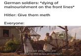 German soldiers: *dying of malnourishment on the front lines* Hitler: Give them meth Everyone: Who are you, who are so wise in the ways of science?