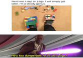 Next time I step on Lego, I will simply get taller. I'm a bloody genius. He's too dangerous to be left alive! L009