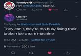 Wendy's O @Wendys · 9h Hey @McDonalds, roast us. O 6,213 278,318 76.4K Lucifer @s10nz Replying to @Wendys and @McDonalds They can't, they're too busy fixing their broken ice cream machine. 8:57 AM · 2/4/20 · Twitter for iPhone 6 Retweets 230 Likes