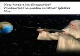 Dios: *crea a los dinosaurios* Dinosaurios: no pueden construir iglesias Dios: