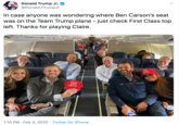 Donald Trump Jr. @DonaldJTrumpJr In case anyone was wondering where Ben Carson's seat was on the Team Trump plane - just check First Class top left. Thanks for playing Claire. TEAM A KEEP IOWA GREAT DON 1:14 PM · Feb 4, 2020 · Twitter for iPhone