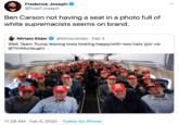 Frederick Joseph @FredTJoseph Ben Carson not having a seat in a photo full of white supremacists seems on brand. Miriam Elder @MiriamElder · Feb 4 Well, Team Trump leaving lowa looking happy/with new hats (pic via @TimMurtaugh) KRA KERP OWA CARAT GARAT OWA GRRAY KERP IOWA GREAT KEEP IOWA GREAT KREP JOWA GREAT KOWA 11:28 AM · Feb 4, 2020 · Twitter for iPhone