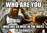 WHO ARE YOU WHO ARE SO WISE IN THE WAYS OF SCIENCE? quickmeme.com
