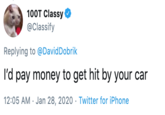 100T Classy @Classify Replying to @DavidDobrik l'd pay money to get hit by your car 12:05 AM · Jan 28, 2020 · Twitter for iPhone