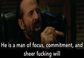 He is a man of focus, commitment, and sheer f------ will