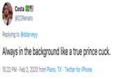 Costa @D2Renato Replying to @ddarveyy Always in the background like a true prince cuck. 10:22 PM · Feb 2, 2020 from Plano, TX . Twitter for iPhone