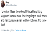 Mary @themiddlemahan I promise, if I see the video of Prince Harry fixing Meghan's hair one more time l'm going to break down and start pursuing a man and I do not want it to come that! 11:51 AM · Feb 4, 2020 · Twitter for iPhone