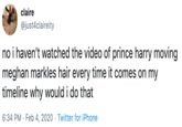 claire @just4claireity no i haven't watched the video of prince harry moving meghan markles hair every time it comes on my timeline why would i do that 6:34 PM · Feb 4, 2020 · Twitter for iPhone