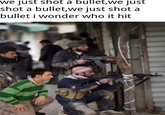 we just shot a bullet,we just shot a bullet,we just shot a bullet i wonder who it hit