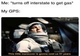 Me: *turns off interstate to get gas* My GPS: /u/BrodoFratgins This little maneuver is gonna cost us 51 years
