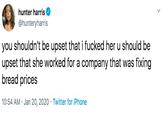 hunter harris @hunteryharris you shouldn't be upset that i f----- her u should be upset that she worked for a company that was fixing bread prices 10:54 AM · Jan 20, 2020 · Twitter for iPhone