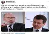Screamer Jim @HeheWaitWhut You announced you were the lowa Caucus winner without any evidence, 4 days before the contradictory final results were released E Opinion 1:41 AM · Feb 6, 2020 · Twitter for iPhone