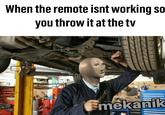 When the remote isnt working so you throw it at the tv Emekanik